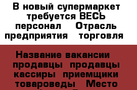 В новый супермаркет требуется ВЕСЬ персонал. › Отрасль предприятия ­ торговля › Название вакансии ­ продавцы, продавцы-кассиры, приемщики,товароведы › Место работы ­ Вольно-Надежденское, ТЦ “Дом Быта“ › Минимальный оклад ­ 12 000 › Максимальный оклад ­ 50 000 - Приморский край, Надеждинский р-н, Вольно-Надеждинское с. Работа » Вакансии   